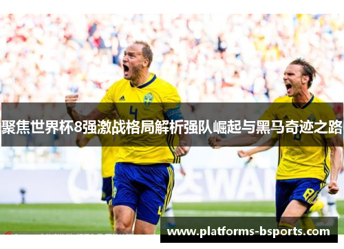 聚焦世界杯8强激战格局解析强队崛起与黑马奇迹之路 聚焦世界杯8强激战格局解析强队崛起与黑马奇迹之路
