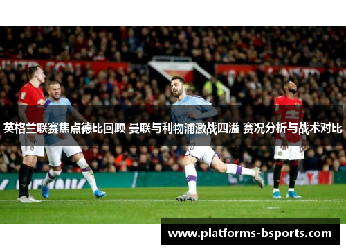 英格兰联赛焦点德比回顾 曼联与利物浦激战四溢 赛况分析与战术对比