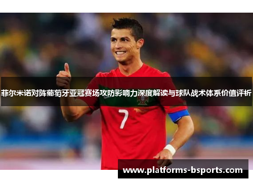 菲尔米诺对阵葡萄牙亚冠赛场攻防影响力深度解读与球队战术体系价值评析