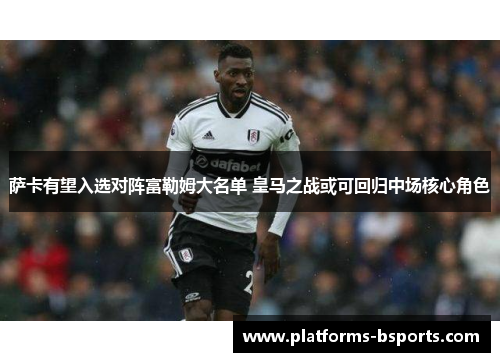 萨卡有望入选对阵富勒姆大名单 皇马之战或可回归中场核心角色