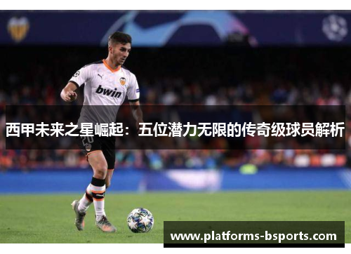 西甲未来之星崛起：五位潜力无限的传奇级球员解析