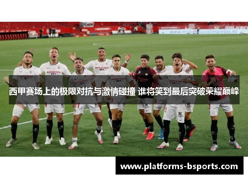 西甲赛场上的极限对抗与激情碰撞 谁将笑到最后突破荣耀巅峰