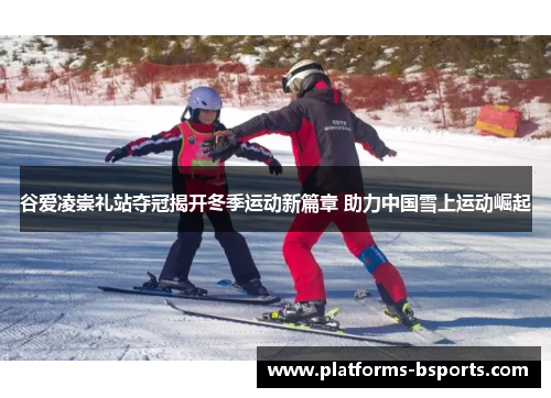 谷爱凌崇礼站夺冠揭开冬季运动新篇章 助力中国雪上运动崛起