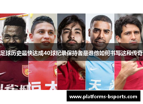 足球历史最快达成40球纪录保持者是谁他如何书写这段传奇