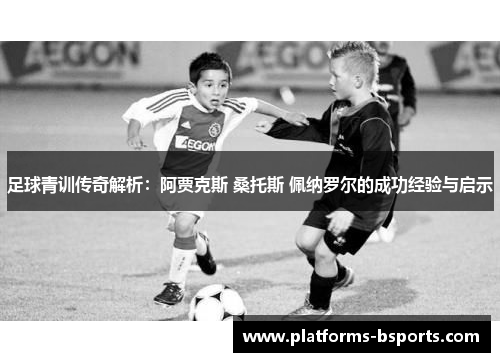 足球青训传奇解析：阿贾克斯 桑托斯 佩纳罗尔的成功经验与启示