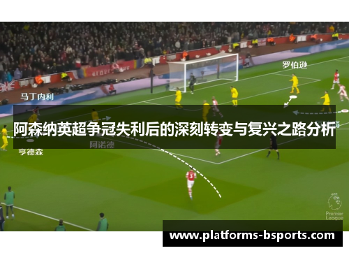 阿森纳英超争冠失利后的深刻转变与复兴之路分析
