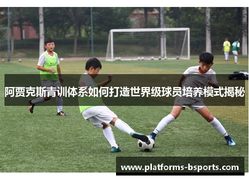 阿贾克斯青训体系如何打造世界级球员培养模式揭秘