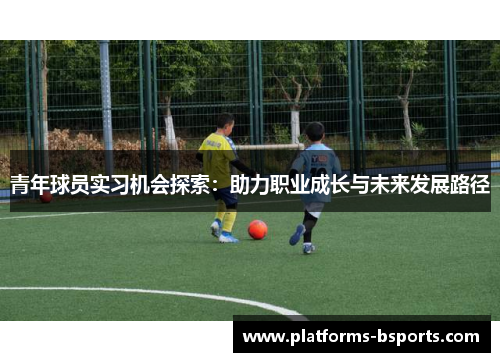 青年球员实习机会探索:助力职业成长与未来发展路径 青年球员实习机会探索:助力职业成长与未来发展路径