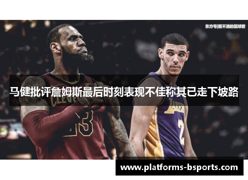 马健批评詹姆斯最后时刻表现不佳称其已走下坡路
