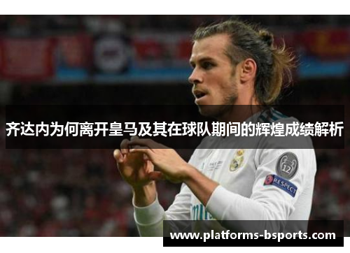 齐达内为何离开皇马及其在球队期间的辉煌成绩解析