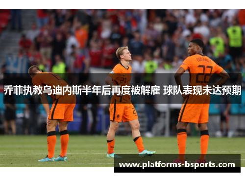 乔菲执教乌迪内斯半年后再度被解雇 球队表现未达预期