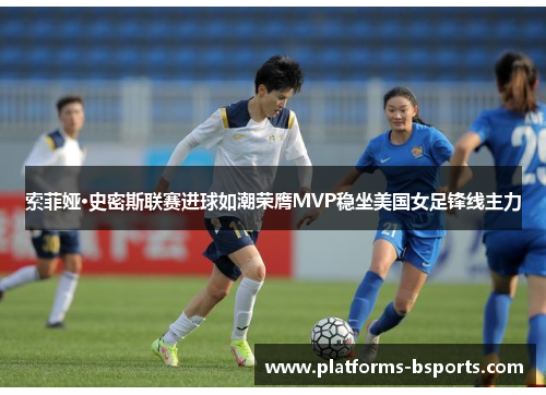 索菲娅·史密斯联赛进球如潮荣膺MVP稳坐美国女足锋线主力 索菲娅·史密斯联赛进球如潮荣膺MVP稳坐美国女足锋线主力